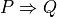 P \Rightarrow Q