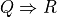 Q \Rightarrow R