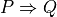 P \Rightarrow Q