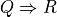 Q \Rightarrow R